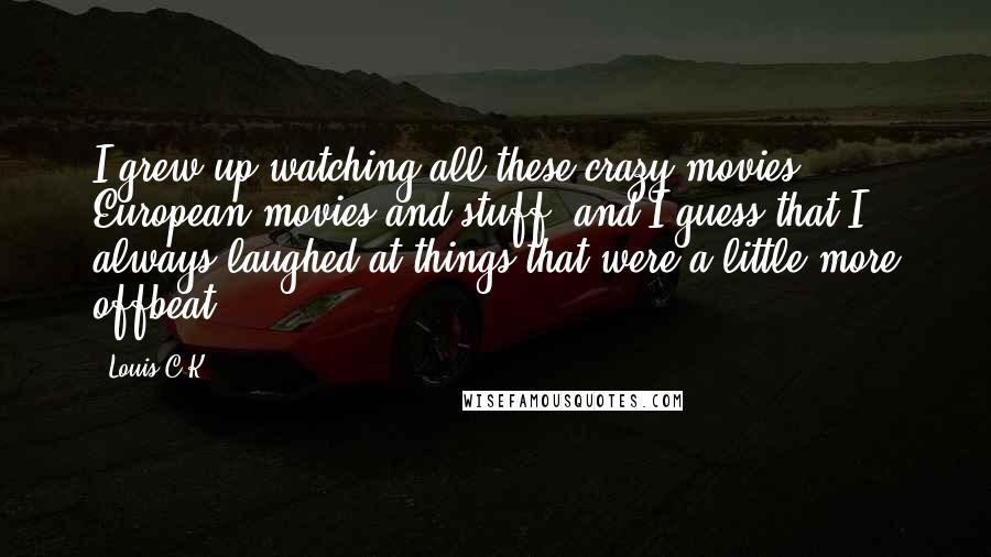 Louis C.K. Quotes: I grew up watching all these crazy movies, European movies and stuff, and I guess that I always laughed at things that were a little more offbeat.