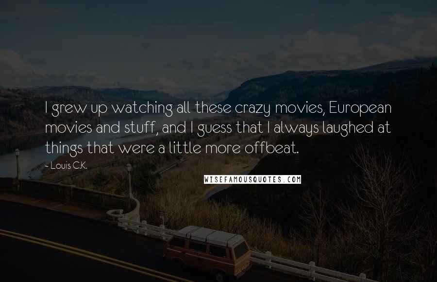 Louis C.K. Quotes: I grew up watching all these crazy movies, European movies and stuff, and I guess that I always laughed at things that were a little more offbeat.