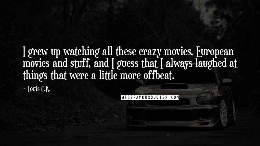 Louis C.K. Quotes: I grew up watching all these crazy movies, European movies and stuff, and I guess that I always laughed at things that were a little more offbeat.