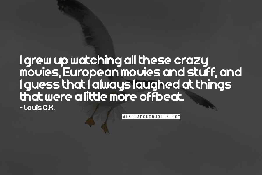 Louis C.K. Quotes: I grew up watching all these crazy movies, European movies and stuff, and I guess that I always laughed at things that were a little more offbeat.