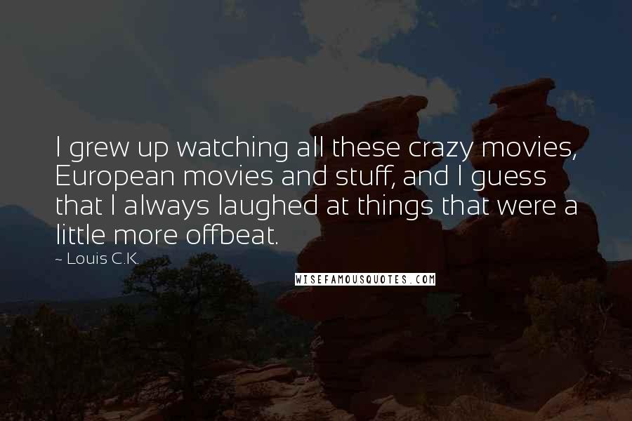 Louis C.K. Quotes: I grew up watching all these crazy movies, European movies and stuff, and I guess that I always laughed at things that were a little more offbeat.