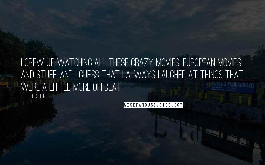 Louis C.K. Quotes: I grew up watching all these crazy movies, European movies and stuff, and I guess that I always laughed at things that were a little more offbeat.