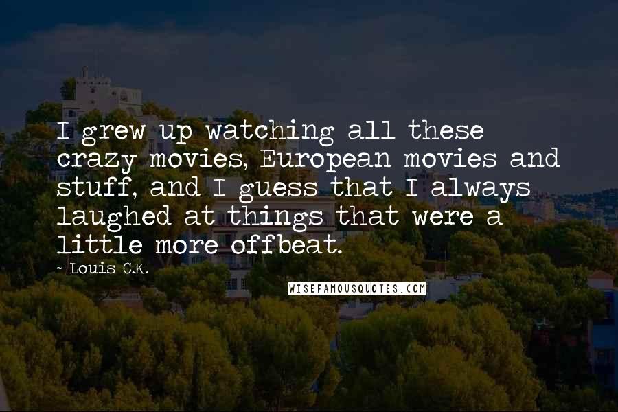 Louis C.K. Quotes: I grew up watching all these crazy movies, European movies and stuff, and I guess that I always laughed at things that were a little more offbeat.