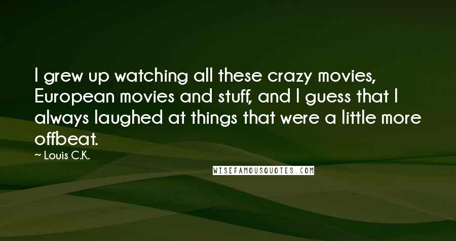 Louis C.K. Quotes: I grew up watching all these crazy movies, European movies and stuff, and I guess that I always laughed at things that were a little more offbeat.