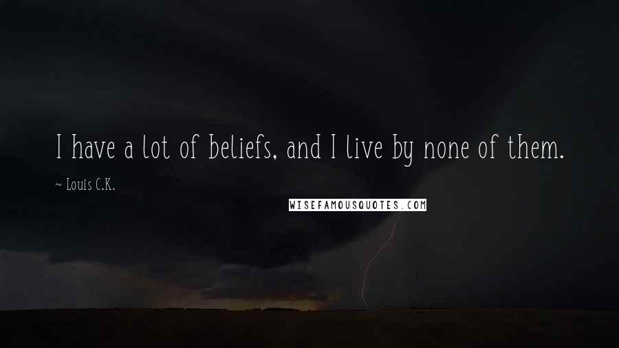 Louis C.K. Quotes: I have a lot of beliefs, and I live by none of them.