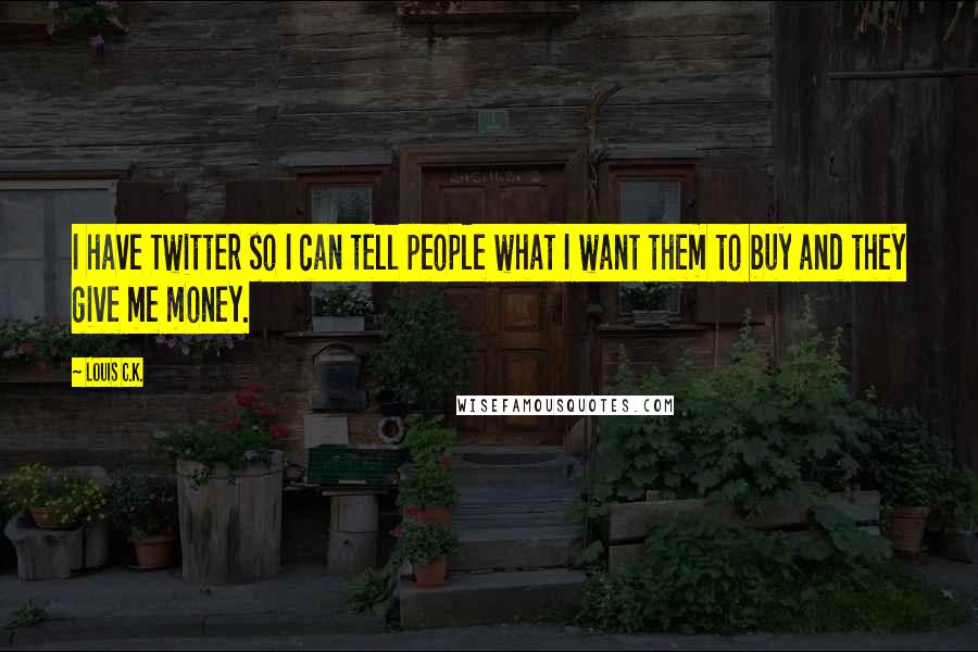 Louis C.K. Quotes: I have Twitter so I can tell people what I want them to buy and they give me money.