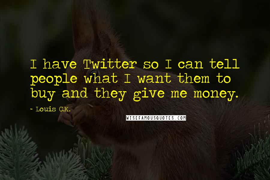 Louis C.K. Quotes: I have Twitter so I can tell people what I want them to buy and they give me money.