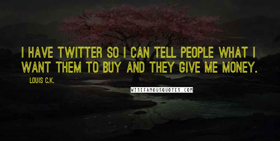 Louis C.K. Quotes: I have Twitter so I can tell people what I want them to buy and they give me money.