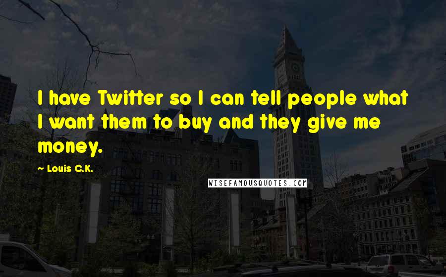 Louis C.K. Quotes: I have Twitter so I can tell people what I want them to buy and they give me money.