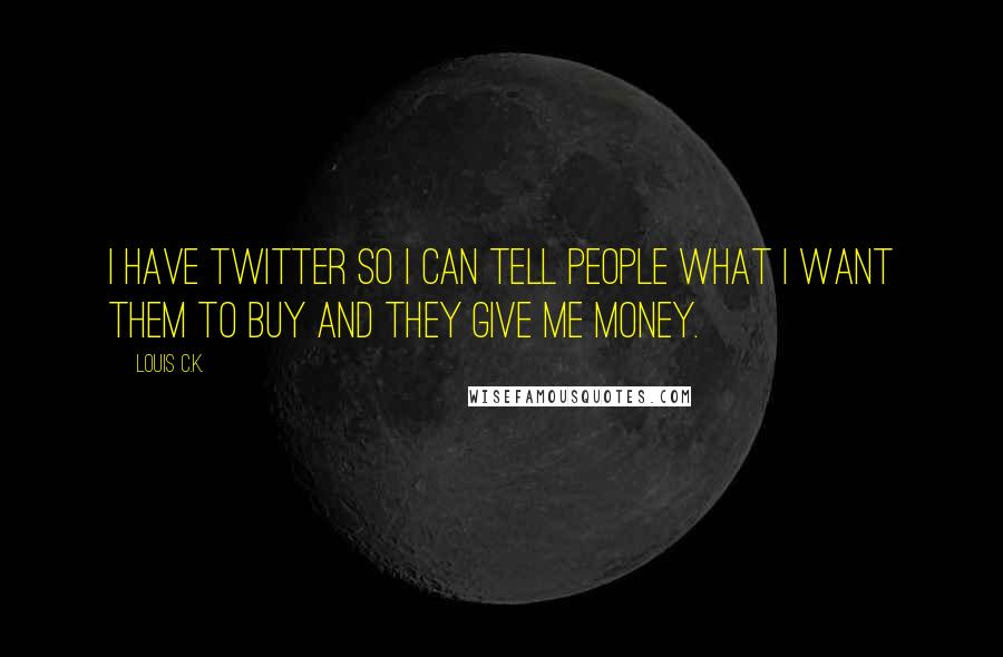 Louis C.K. Quotes: I have Twitter so I can tell people what I want them to buy and they give me money.