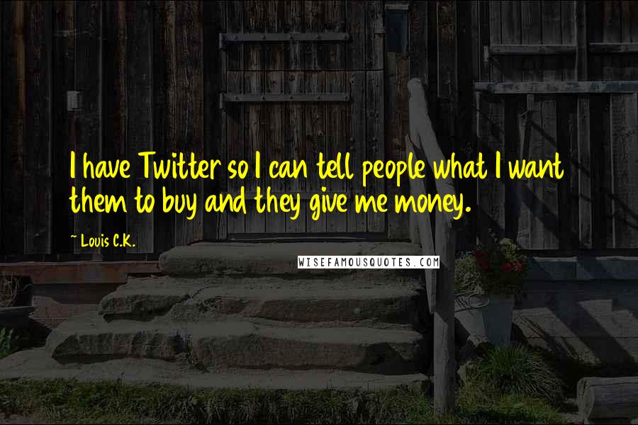 Louis C.K. Quotes: I have Twitter so I can tell people what I want them to buy and they give me money.