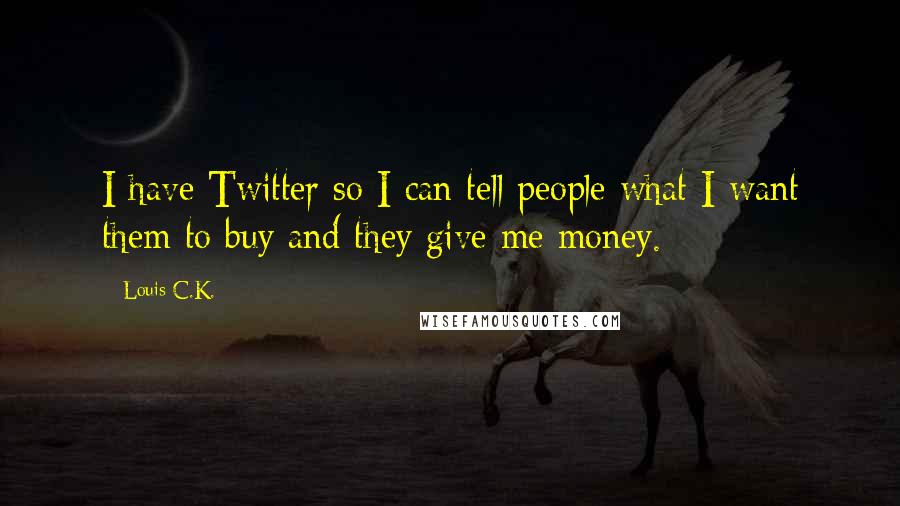 Louis C.K. Quotes: I have Twitter so I can tell people what I want them to buy and they give me money.