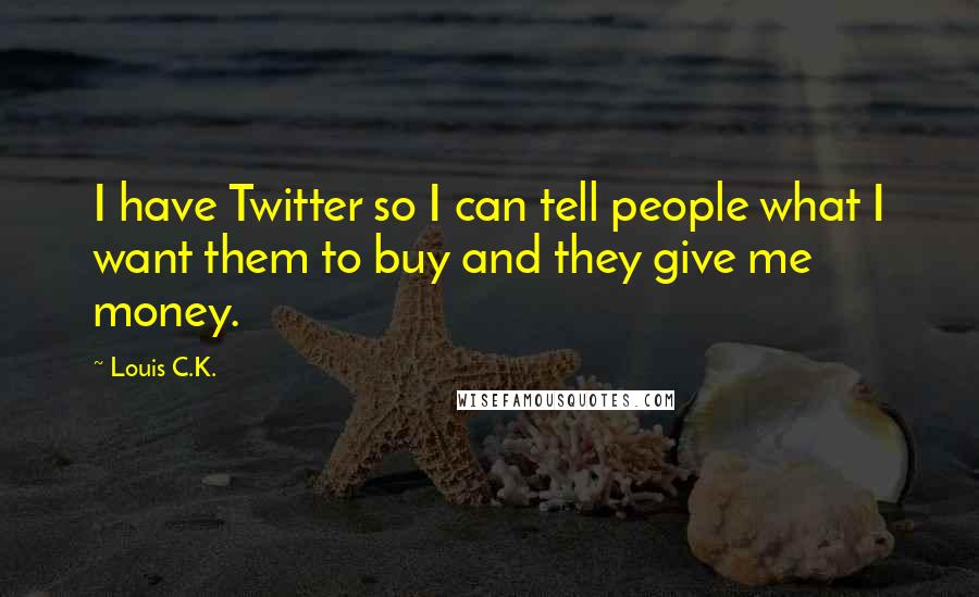 Louis C.K. Quotes: I have Twitter so I can tell people what I want them to buy and they give me money.