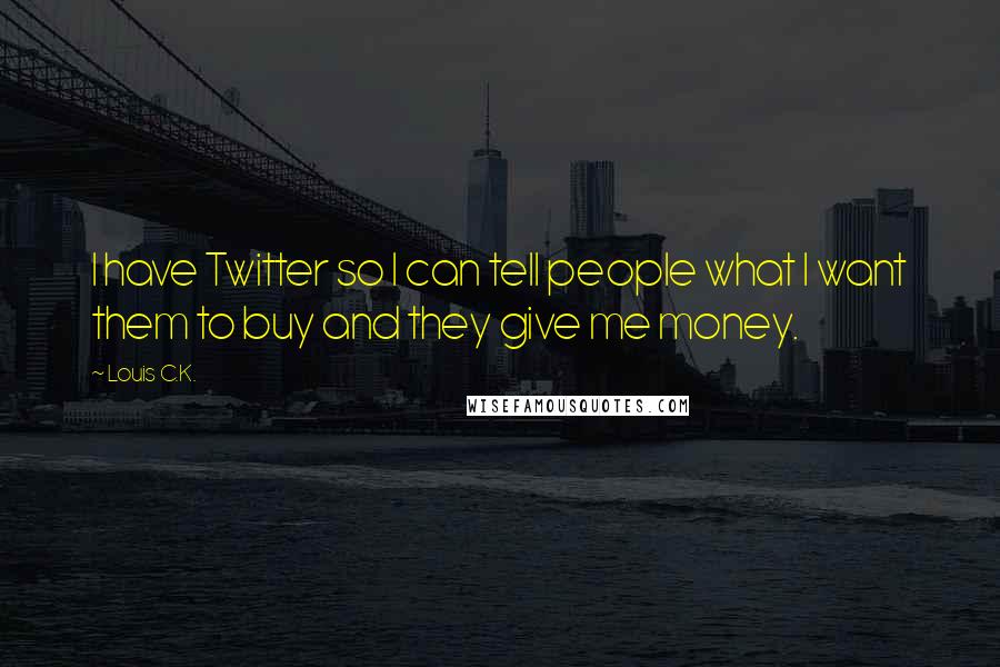Louis C.K. Quotes: I have Twitter so I can tell people what I want them to buy and they give me money.