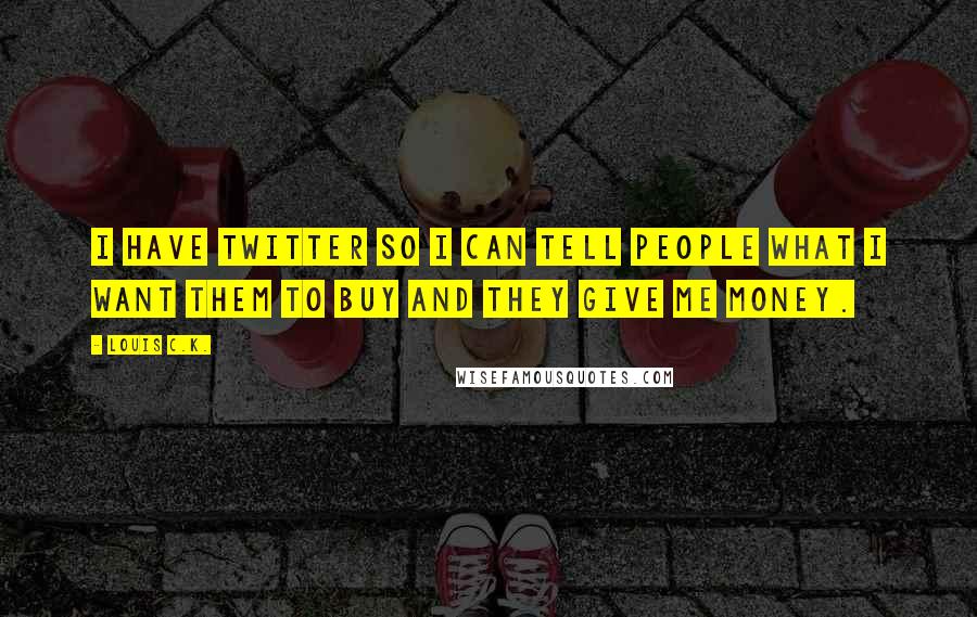 Louis C.K. Quotes: I have Twitter so I can tell people what I want them to buy and they give me money.