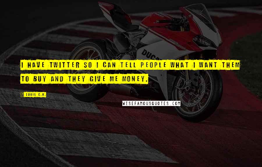 Louis C.K. Quotes: I have Twitter so I can tell people what I want them to buy and they give me money.