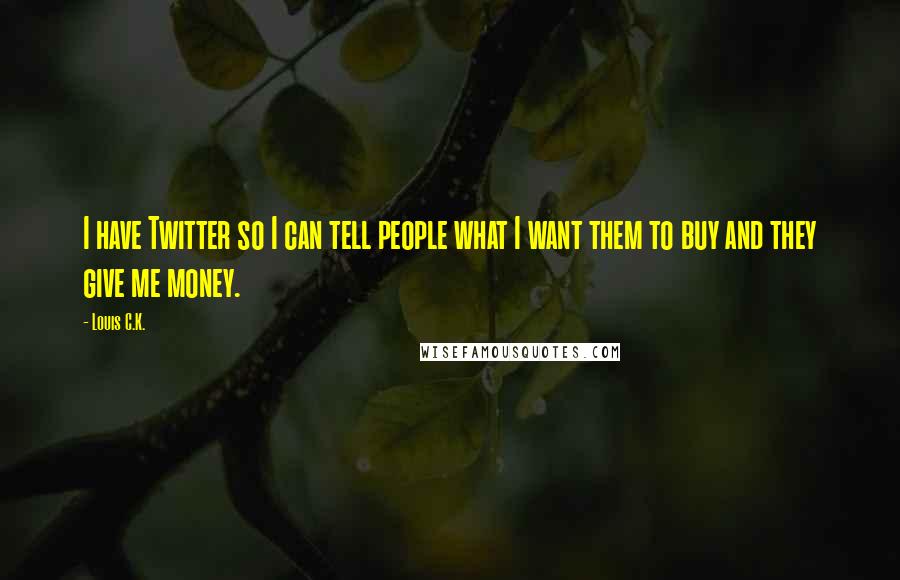 Louis C.K. Quotes: I have Twitter so I can tell people what I want them to buy and they give me money.