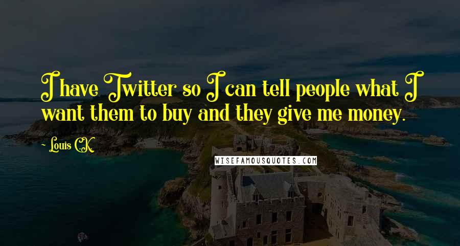 Louis C.K. Quotes: I have Twitter so I can tell people what I want them to buy and they give me money.