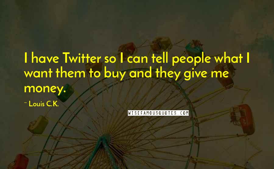 Louis C.K. Quotes: I have Twitter so I can tell people what I want them to buy and they give me money.