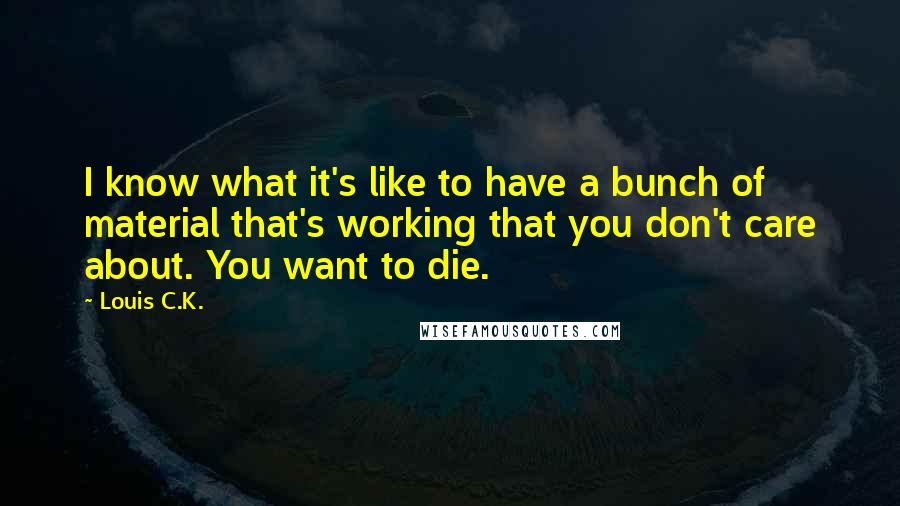 Louis C.K. Quotes: I know what it's like to have a bunch of material that's working that you don't care about. You want to die.