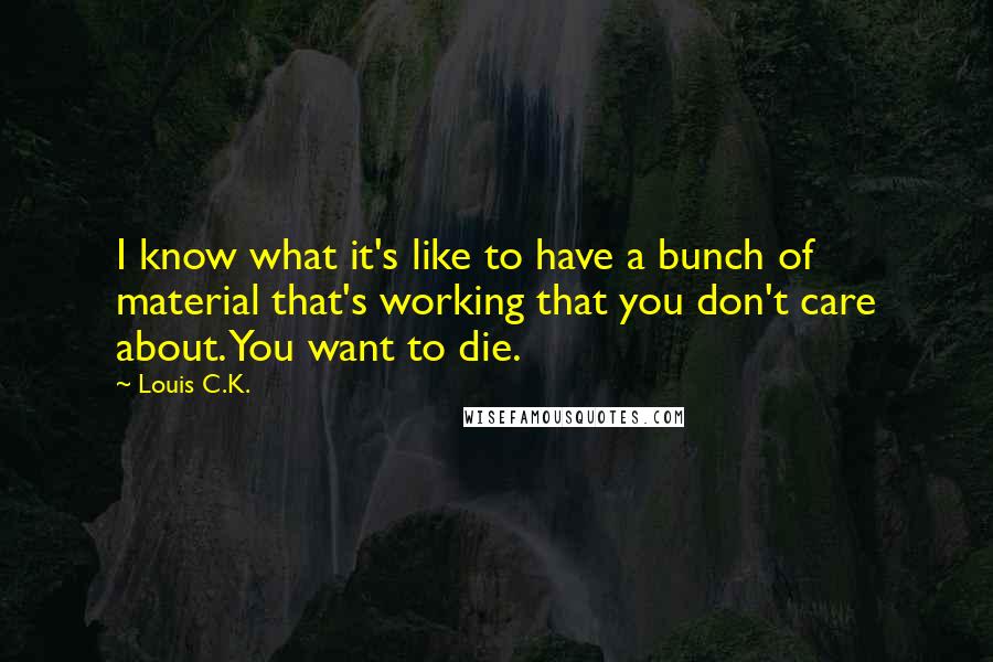 Louis C.K. Quotes: I know what it's like to have a bunch of material that's working that you don't care about. You want to die.