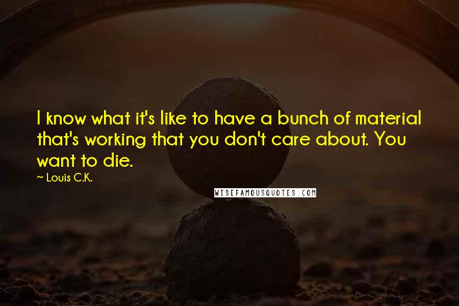 Louis C.K. Quotes: I know what it's like to have a bunch of material that's working that you don't care about. You want to die.