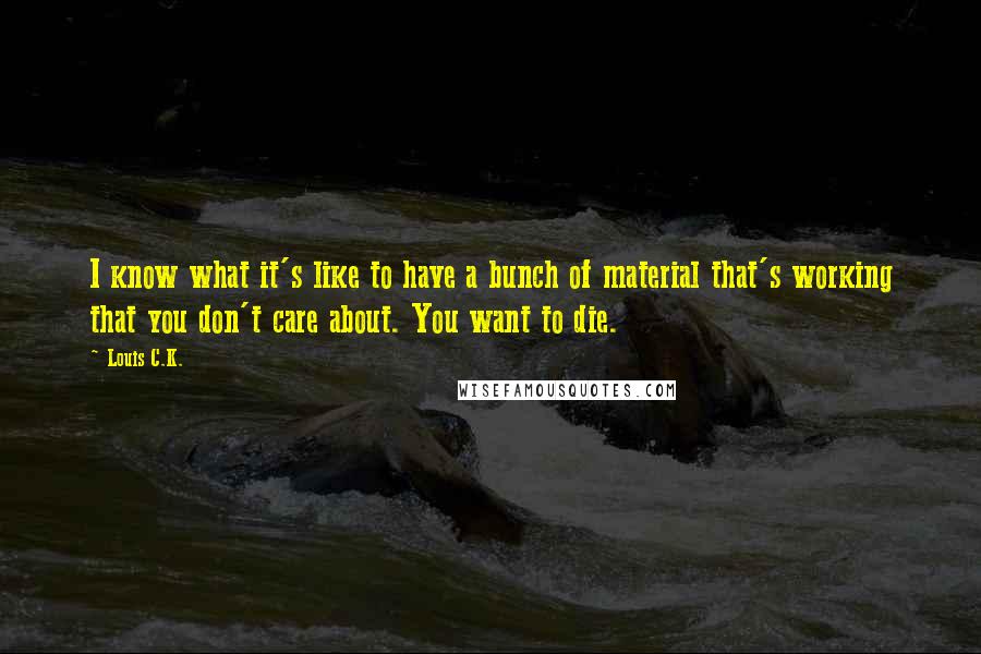 Louis C.K. Quotes: I know what it's like to have a bunch of material that's working that you don't care about. You want to die.