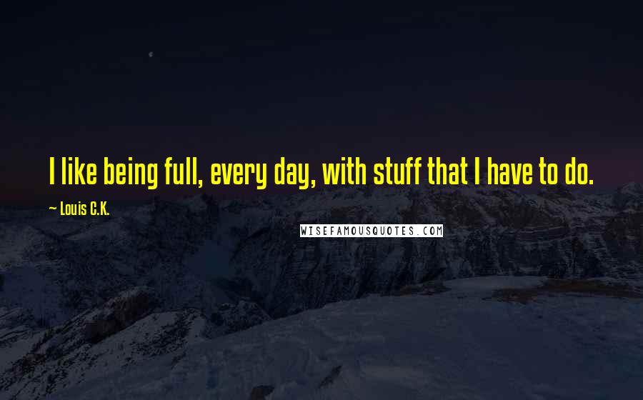 Louis C.K. Quotes: I like being full, every day, with stuff that I have to do.