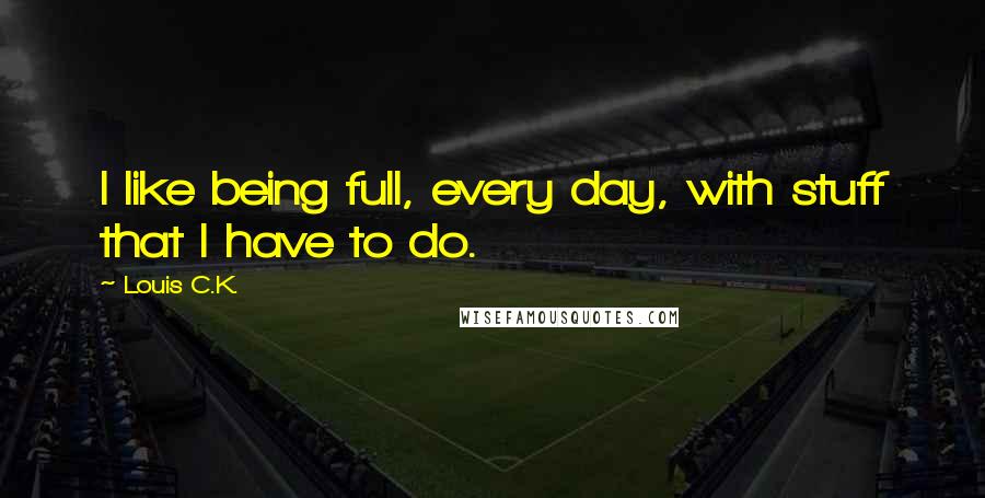Louis C.K. Quotes: I like being full, every day, with stuff that I have to do.