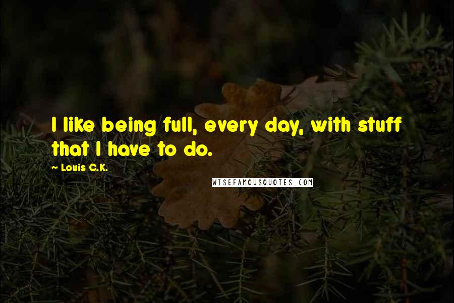 Louis C.K. Quotes: I like being full, every day, with stuff that I have to do.