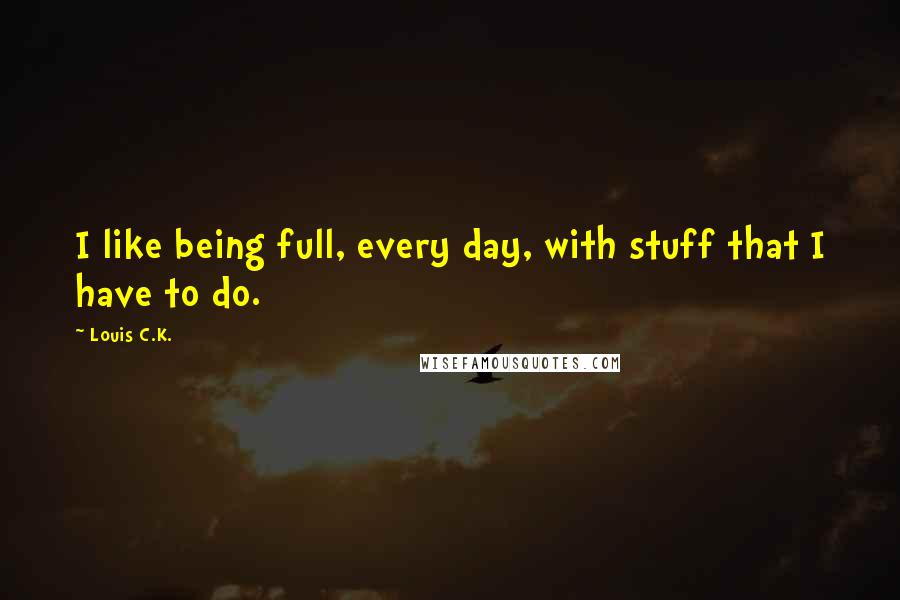 Louis C.K. Quotes: I like being full, every day, with stuff that I have to do.
