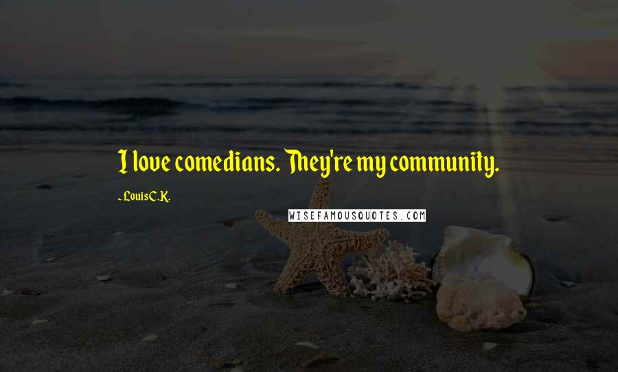 Louis C.K. Quotes: I love comedians. They're my community.