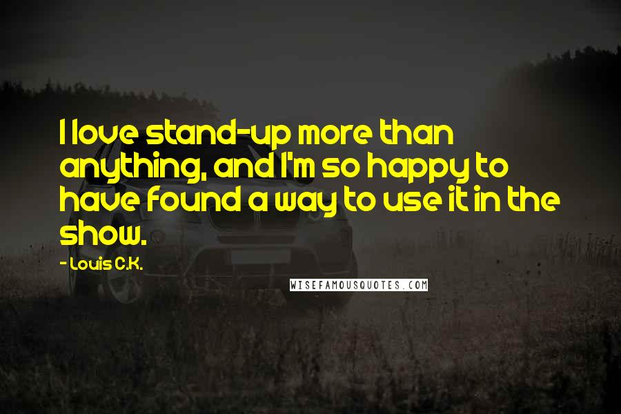 Louis C.K. Quotes: I love stand-up more than anything, and I'm so happy to have found a way to use it in the show.