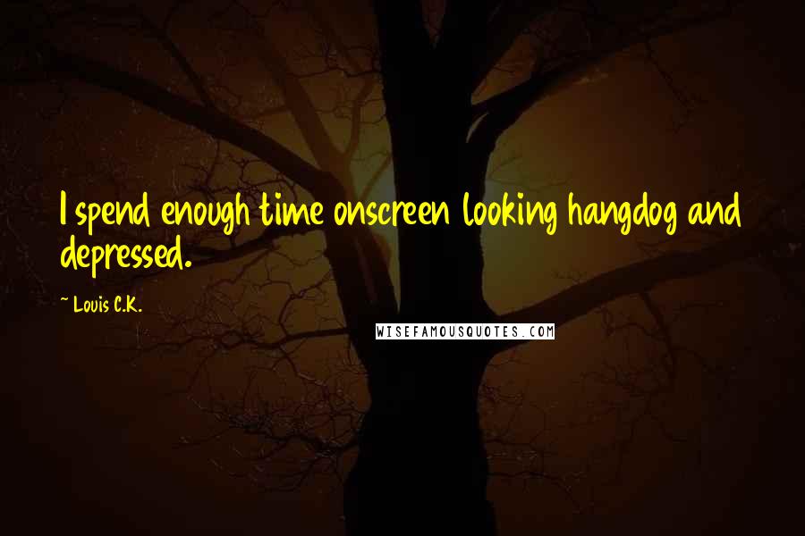 Louis C.K. Quotes: I spend enough time onscreen looking hangdog and depressed.