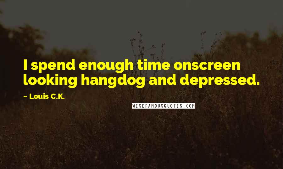 Louis C.K. Quotes: I spend enough time onscreen looking hangdog and depressed.