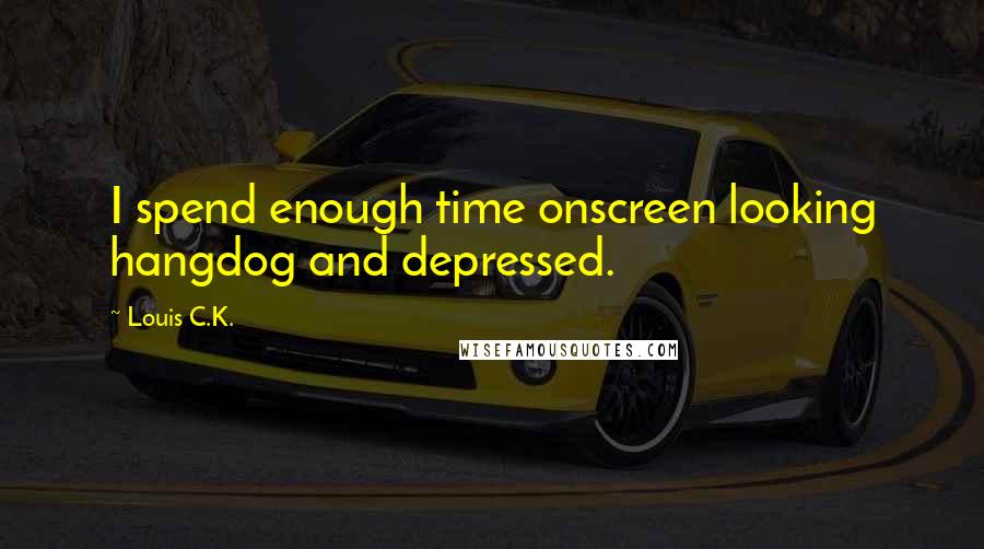Louis C.K. Quotes: I spend enough time onscreen looking hangdog and depressed.