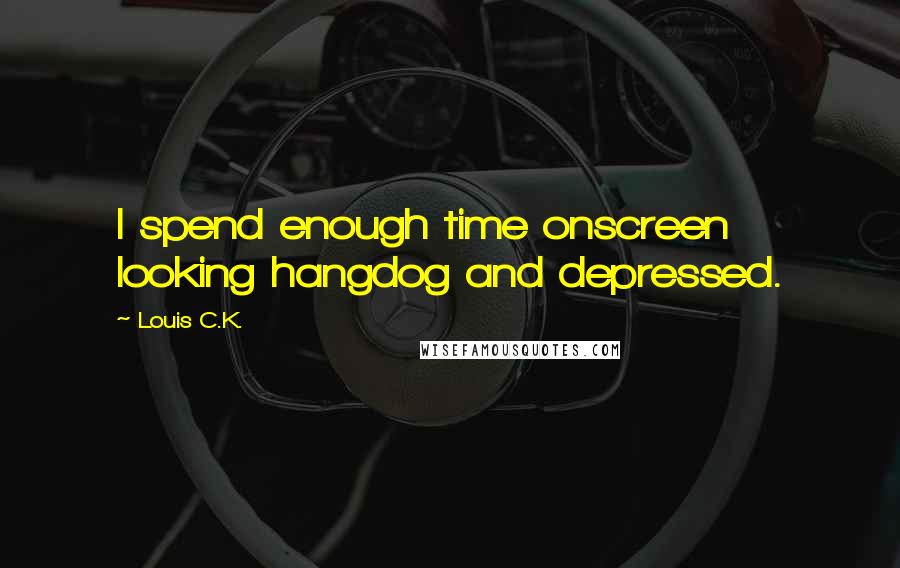 Louis C.K. Quotes: I spend enough time onscreen looking hangdog and depressed.