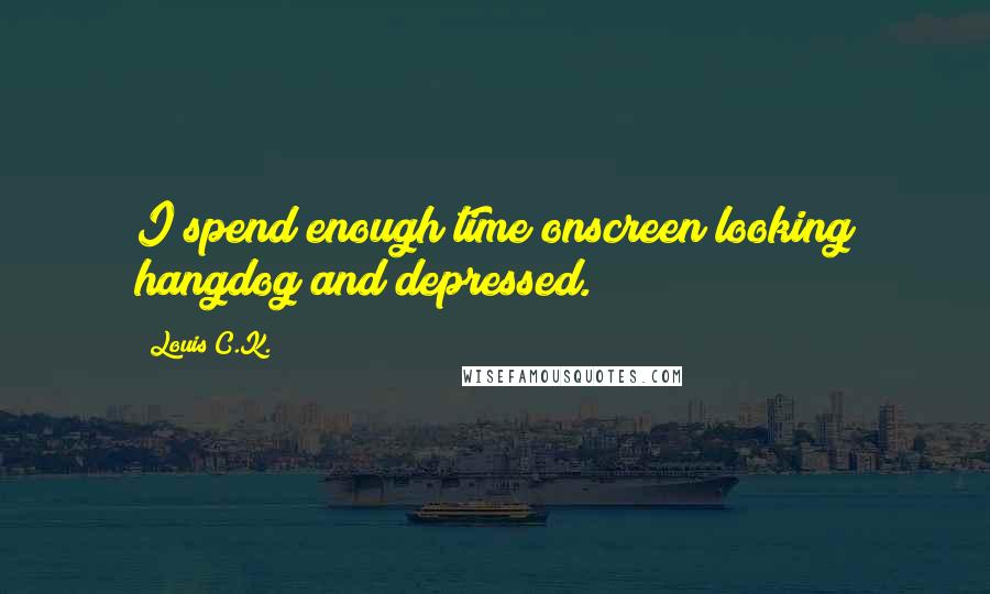 Louis C.K. Quotes: I spend enough time onscreen looking hangdog and depressed.