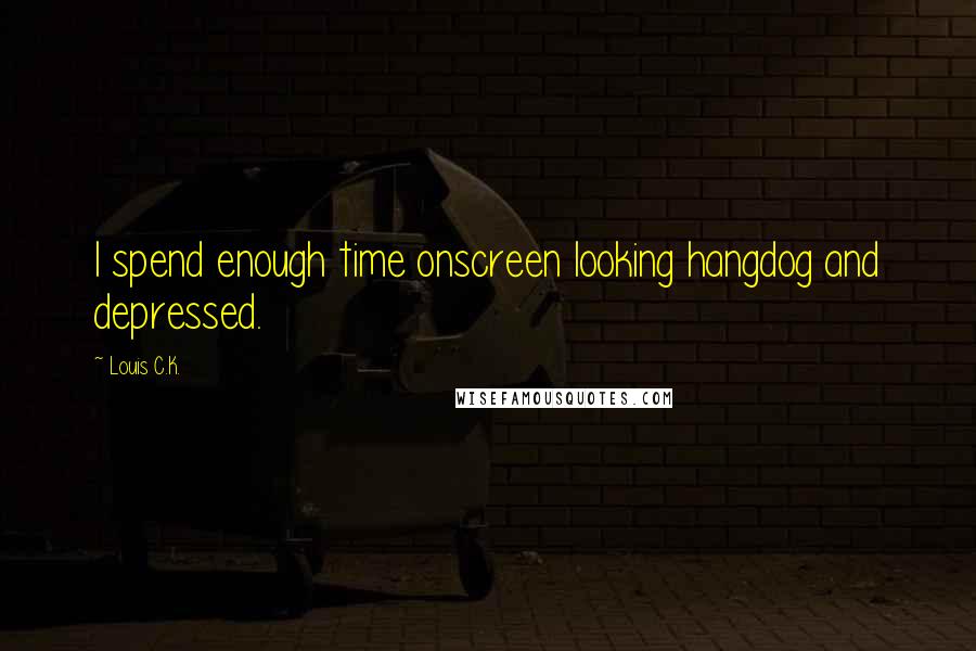 Louis C.K. Quotes: I spend enough time onscreen looking hangdog and depressed.