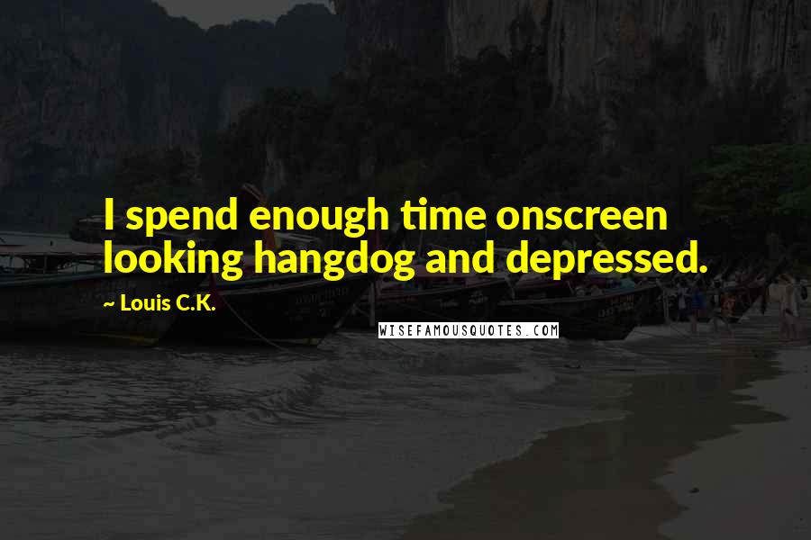 Louis C.K. Quotes: I spend enough time onscreen looking hangdog and depressed.