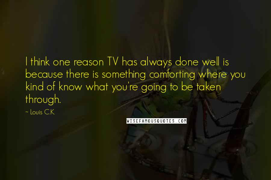 Louis C.K. Quotes: I think one reason TV has always done well is because there is something comforting where you kind of know what you're going to be taken through.