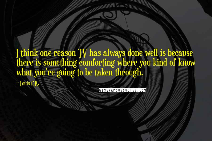 Louis C.K. Quotes: I think one reason TV has always done well is because there is something comforting where you kind of know what you're going to be taken through.