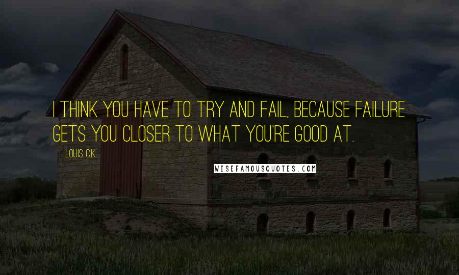 Louis C.K. Quotes: I think you have to try and fail, because failure gets you closer to what you're good at.