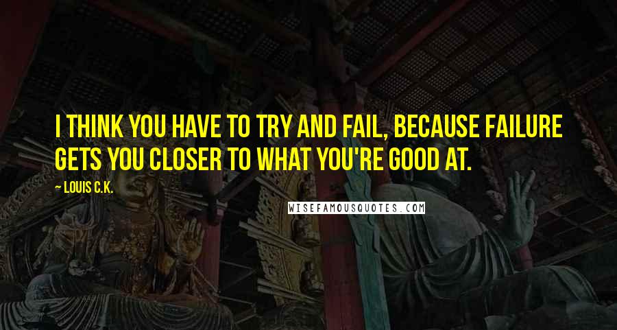 Louis C.K. Quotes: I think you have to try and fail, because failure gets you closer to what you're good at.