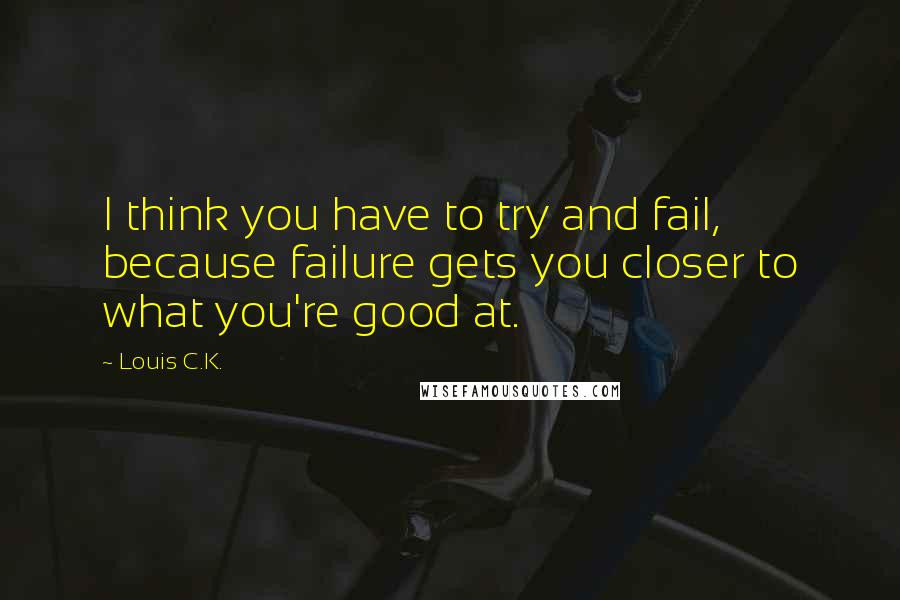 Louis C.K. Quotes: I think you have to try and fail, because failure gets you closer to what you're good at.