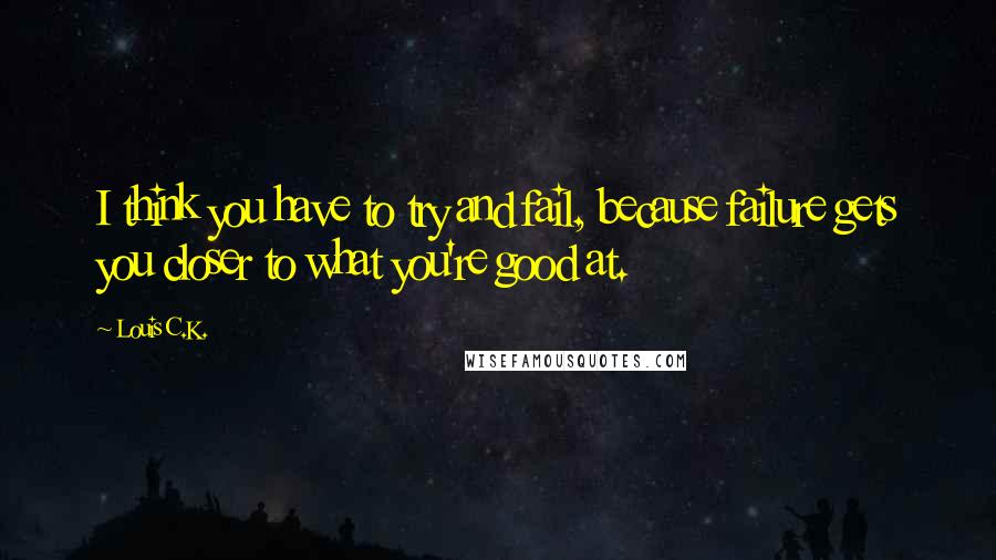 Louis C.K. Quotes: I think you have to try and fail, because failure gets you closer to what you're good at.