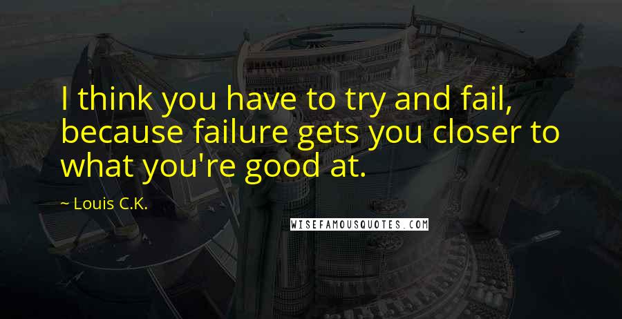 Louis C.K. Quotes: I think you have to try and fail, because failure gets you closer to what you're good at.