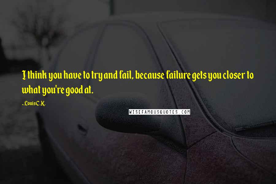 Louis C.K. Quotes: I think you have to try and fail, because failure gets you closer to what you're good at.