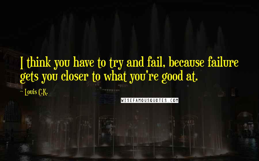 Louis C.K. Quotes: I think you have to try and fail, because failure gets you closer to what you're good at.