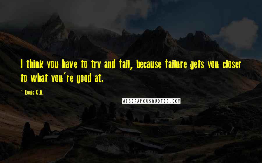 Louis C.K. Quotes: I think you have to try and fail, because failure gets you closer to what you're good at.